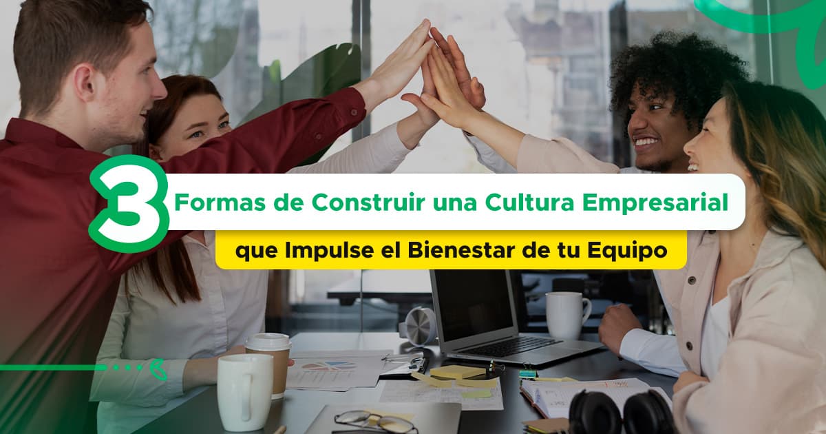 3 Formas de Construir una Cultura Empresarial que Impulse el Bienestar de tu Equipo